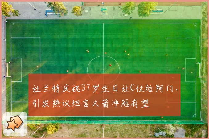 杜兰特庆祝37岁生日让C位给阿门,引发热议坦言火箭冲冠有望
