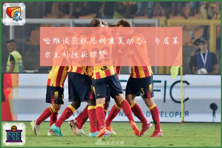 哈维谈贝林厄姆康复动态,与居莱尔互补性获称赞