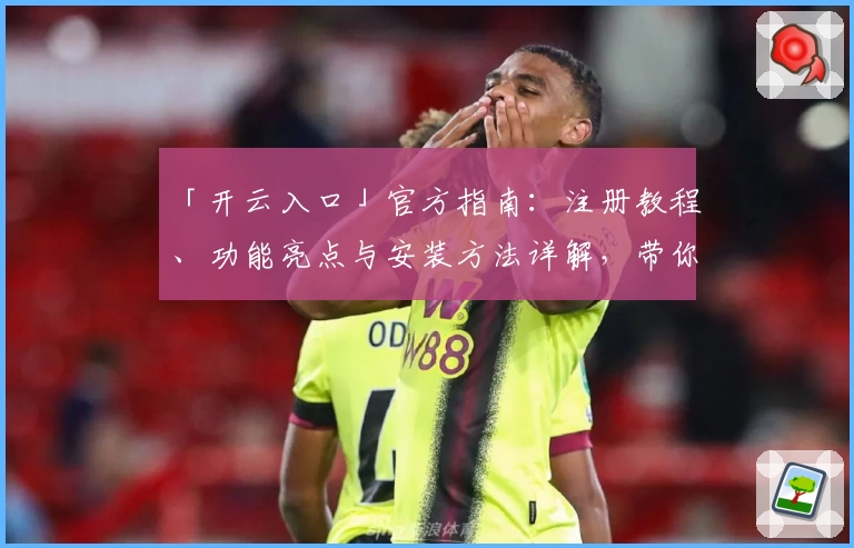 「开云入口」官方指南：注册教程、功能亮点与安装方法详解，带你快速上手