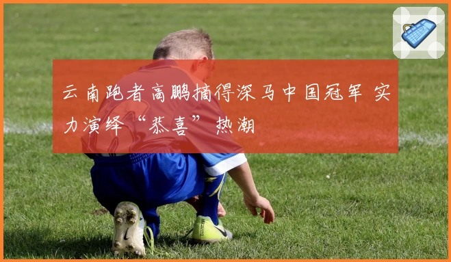 云南跑者高鹏摘得深马中国冠军 实力演绎“恭喜”热潮