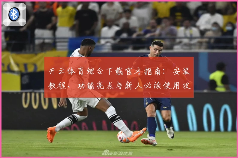 开云体育综合下载官方指南：安装教程、功能亮点与新人必读使用攻略