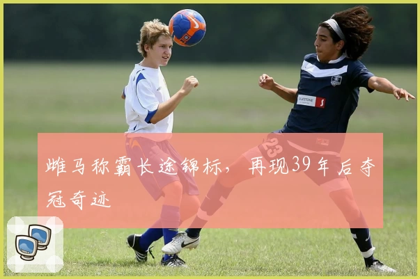 雌马称霸长途锦标，再现39年后夺冠奇迹