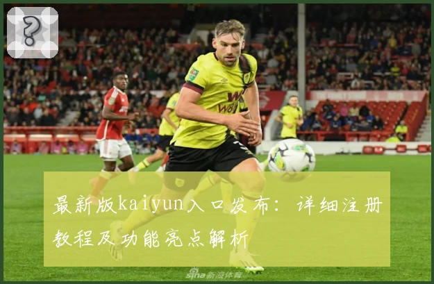 最新版kaiyun入口发布：详细注册教程及功能亮点解析