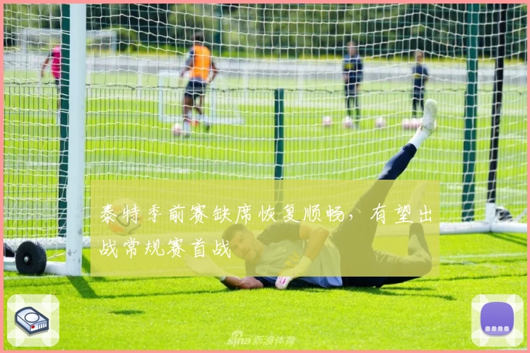 泰特季前赛缺席恢复顺畅，有望出战常规赛首战