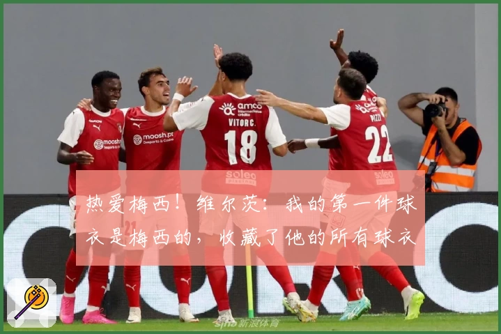 热爱梅西！维尔茨：我的第一件球衣是梅西的，收藏了他的所有球衣！