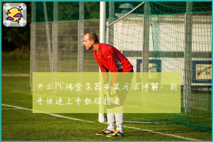 开云PC端登录器安装方法详解，新手快速上手教程指南