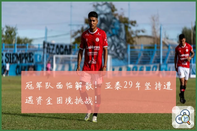 冠军队面临解散！亚泰29年坚持遭遇资金困境挑战！