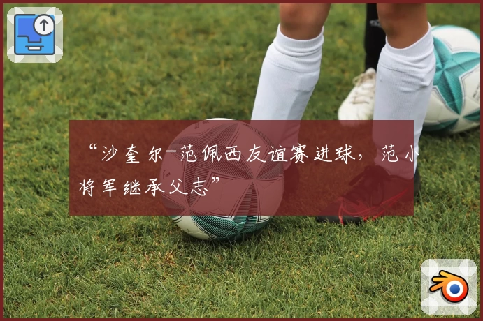 “沙奎尔-范佩西友谊赛进球，范小将军继承父志”