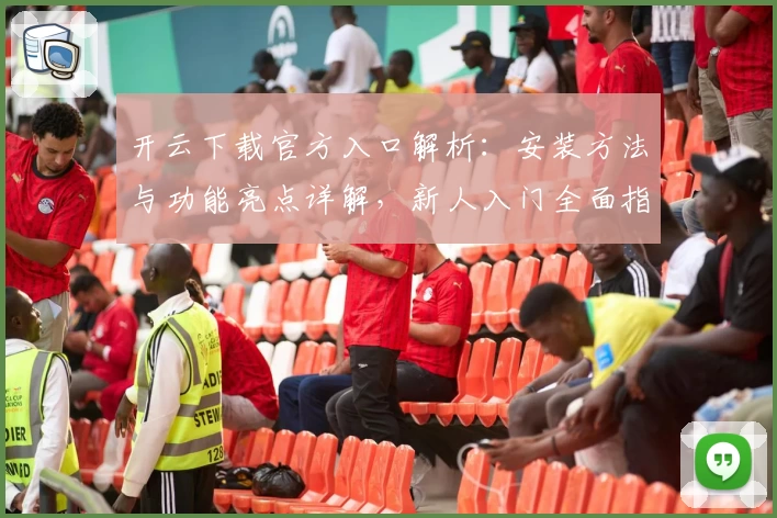 开云下载官方入口解析：安装方法与功能亮点详解，新人入门全面指南