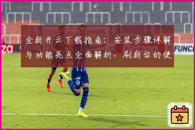 全新开云下载指南:安装步骤详解与功能亮点全面解析,刷新你的使用体验