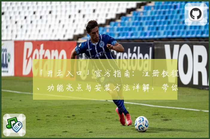 「开云入口」官方指南：注册教程、功能亮点与安装方法详解，带你快速上手