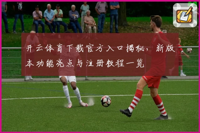 开云体育下载官方入口揭秘,新版本功能亮点与注册教程一览