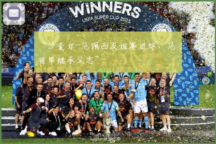 “沙奎尔-范佩西友谊赛进球，范小将军继承父志”