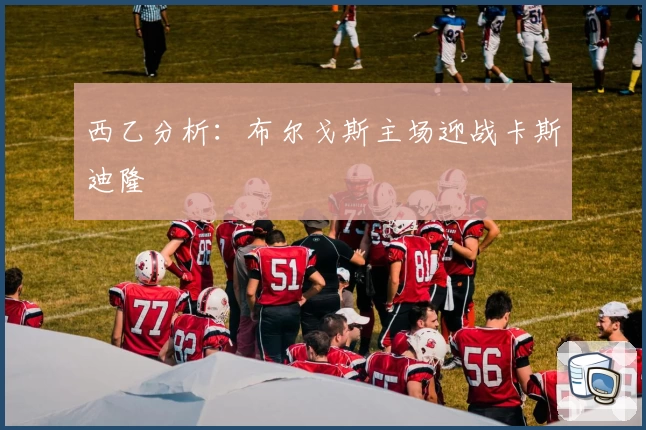 西乙分析：布尔戈斯主场迎战卡斯迪隆