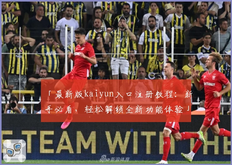 「最新版kaiyun入口注册教程：新手必看，轻松解锁全新功能体验」