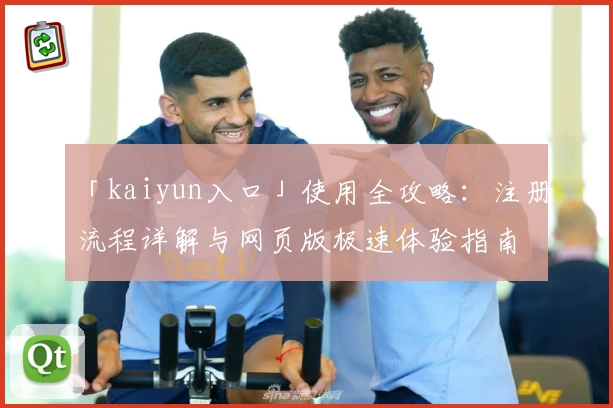 「kaiyun入口」使用全攻略:注册流程详解与网页版极速体验指南