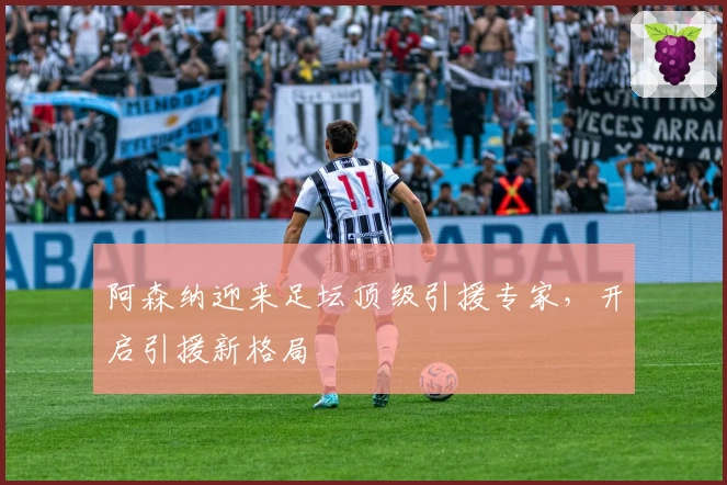 阿森纳迎来足坛顶级引援专家，开启引援新格局