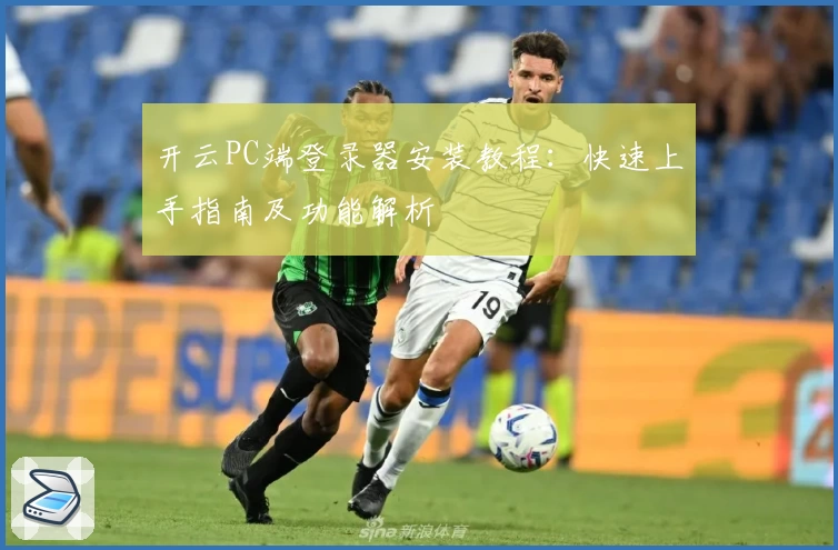 开云PC端登录器安装教程：快速上手指南及功能解析