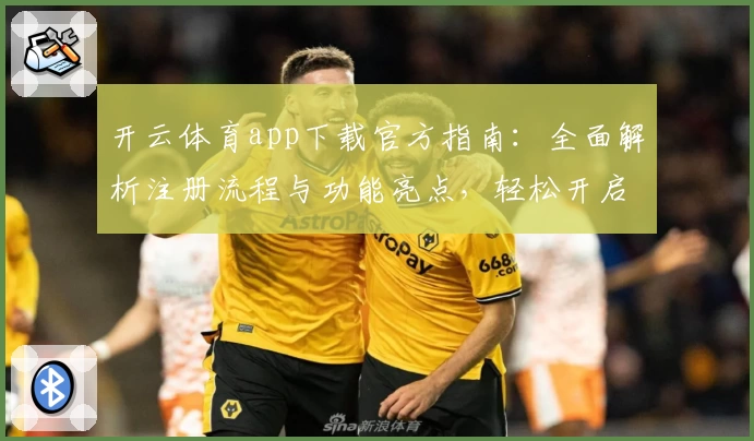 开云体育app下载官方指南：全面解析注册流程与功能亮点，轻松开启畅快运动体验
