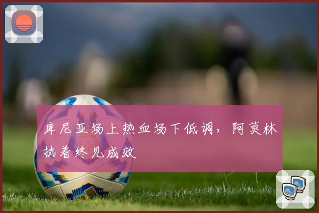 库尼亚场上热血场下低调，阿莫林执着终见成效