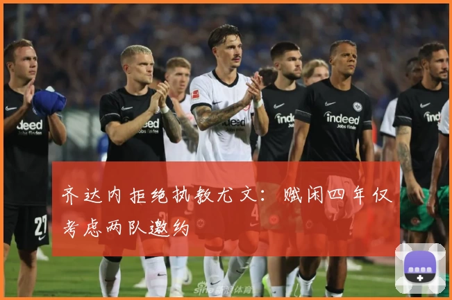 齐达内拒绝执教尤文：赋闲四年仅考虑两队邀约