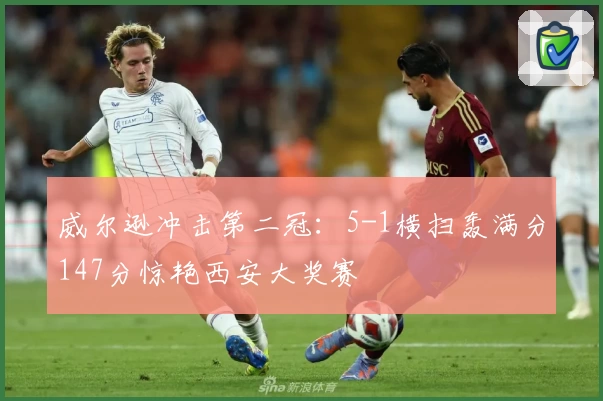 威尔逊冲击第二冠：5-1横扫轰满分147分惊艳西安大奖赛