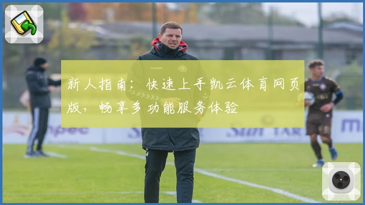 新人指南:快速上手凯云体育网页版,畅享多功能服务体验