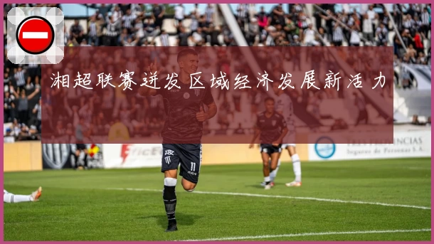 湘超联赛迸发区域经济发展新活力