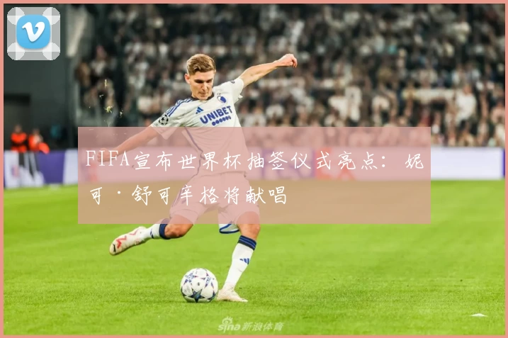 FIFA宣布世界杯抽签仪式亮点：妮可·舒可辛格将献唱