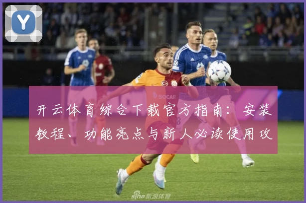 开云体育综合下载官方指南：安装教程、功能亮点与新人必读使用攻略