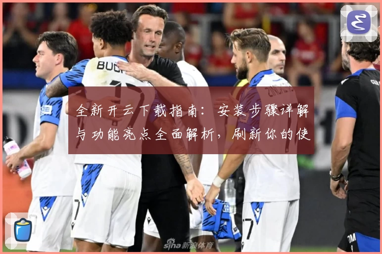 全新开云下载指南：安装步骤详解与功能亮点全面解析，刷新你的使用体验