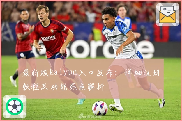 最新版kaiyun入口发布：详细注册教程及功能亮点解析