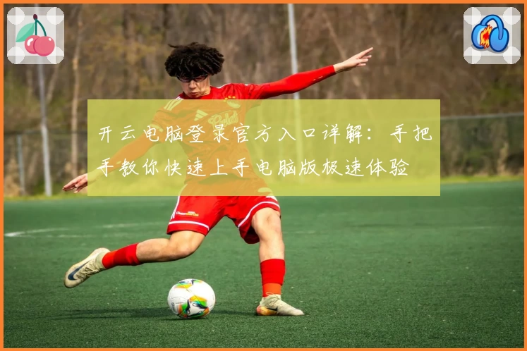 开云电脑登录官方入口详解：手把手教你快速上手电脑版极速体验