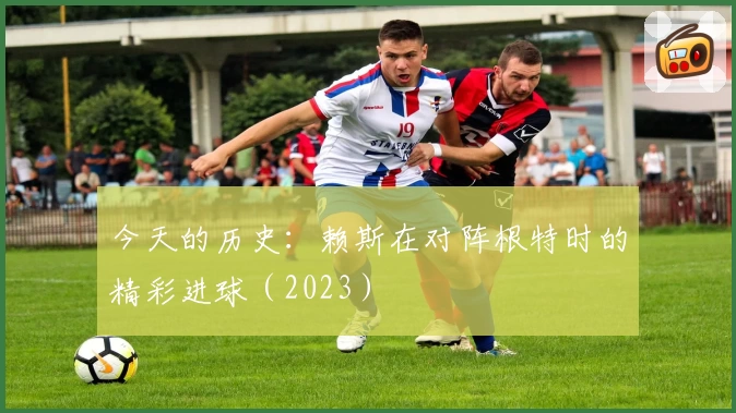 今天的历史：赖斯在对阵根特时的精彩进球（2023）