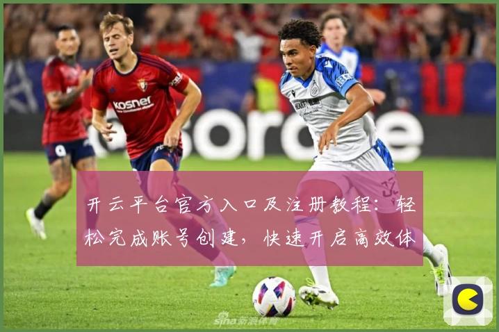 开云平台官方入口及注册教程：轻松完成账号创建，快速开启高效体验之旅