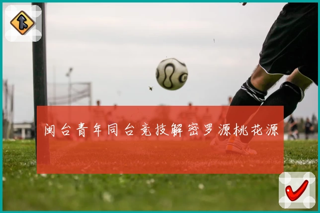 闽台青年同台竞技解密罗源桃花源