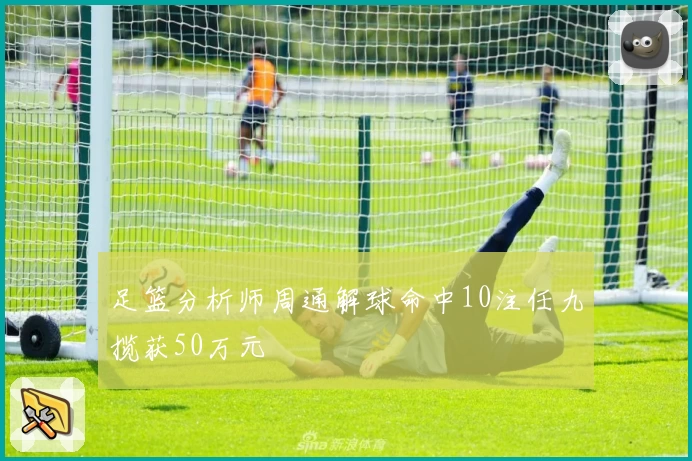 足篮分析师周通解球命中10注任九揽获50万元