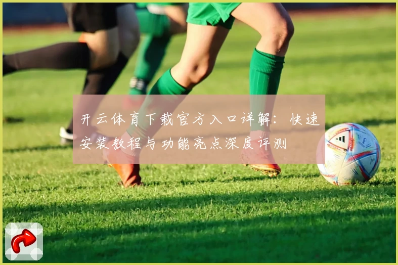 开云体育下载官方入口详解：快速安装教程与功能亮点深度评测