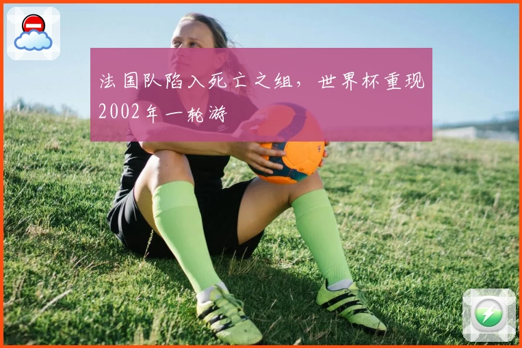 法国队陷入死亡之组，世界杯重现2002年一轮游