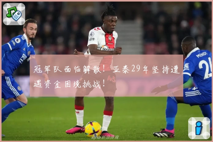 冠军队面临解散！亚泰29年坚持遭遇资金困境挑战！