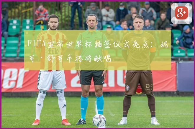 FIFA宣布世界杯抽签仪式亮点：妮可·舒可辛格将献唱