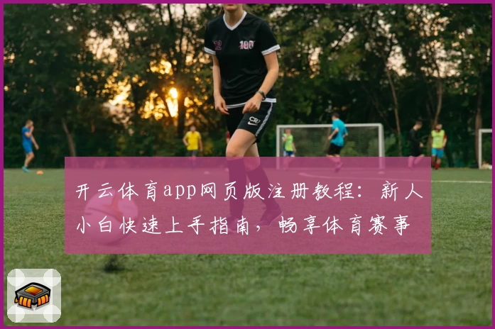 开云体育app网页版注册教程：新人小白快速上手指南，畅享体育赛事精彩体验